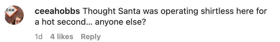 Comment from user ceeahobbs "Thought Santa was operating shirtless here for a hot second... anyone else?"