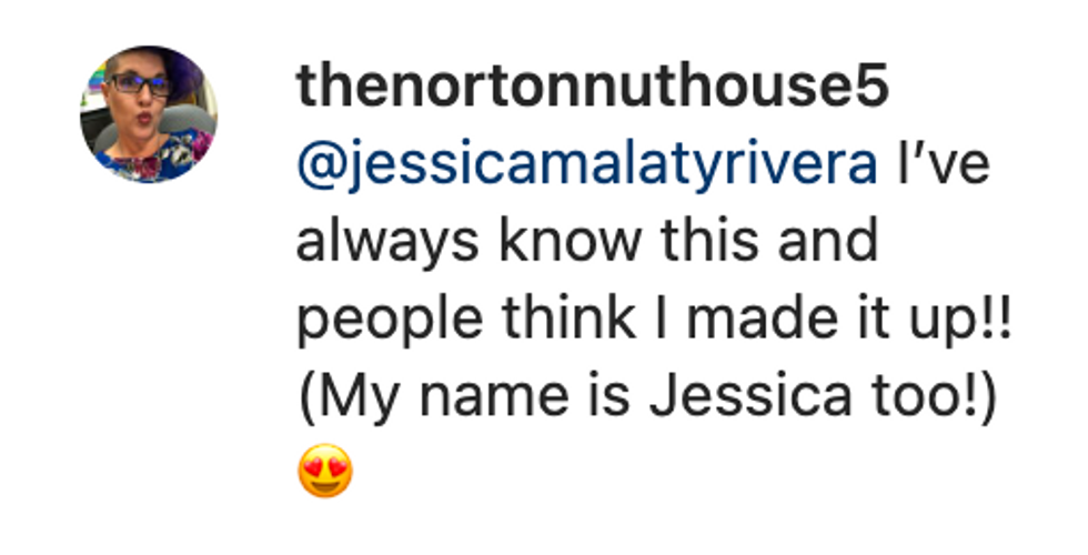 Comment from user thenortonnuthouse5 "@jessicamalatyrivera I've always know this and people think I made it up!! (My name is Jessica too!) [heart-eyed emoji["