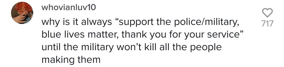 TikTok comment from user whovianluv10 "why is it always 'support the police/military, blue lives matter, thank you for your service' until the military won't kill all the people making them"